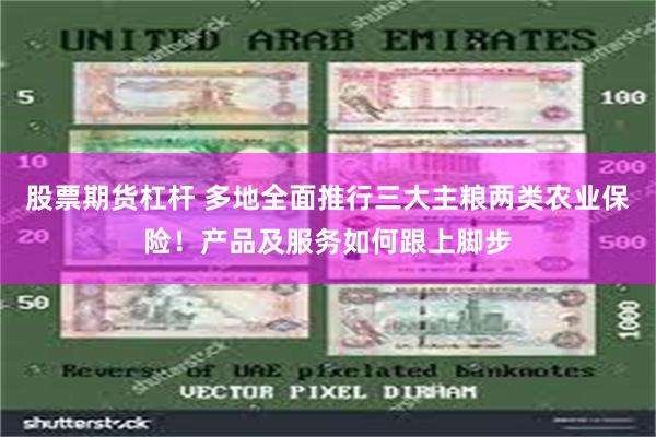 股票期货杠杆 多地全面推行三大主粮两类农业保险！产品及服务如何跟上脚步