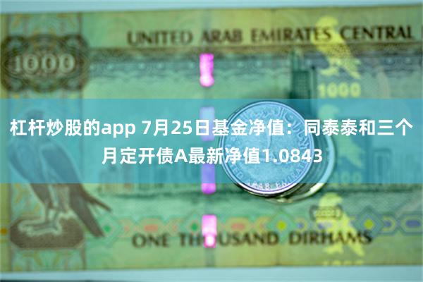 杠杆炒股的app 7月25日基金净值：同泰泰和三个月定开债A最新净值1.0843