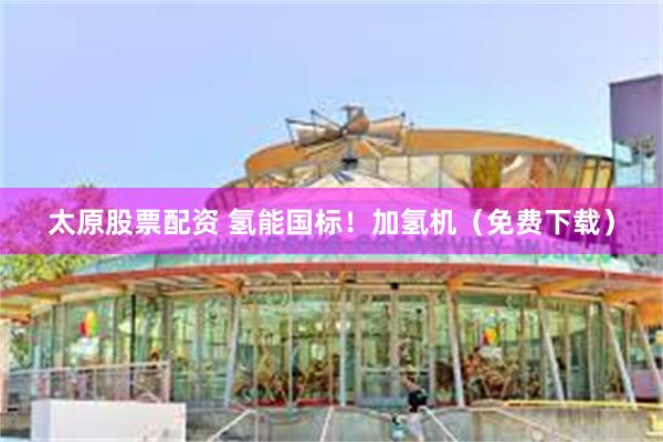 太原股票配资 氢能国标！加氢机（免费下载）