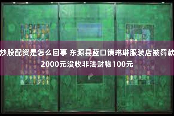 炒股配资是怎么回事 东源县蓝口镇琳琳服装店被罚款2000元没收非法财物100元