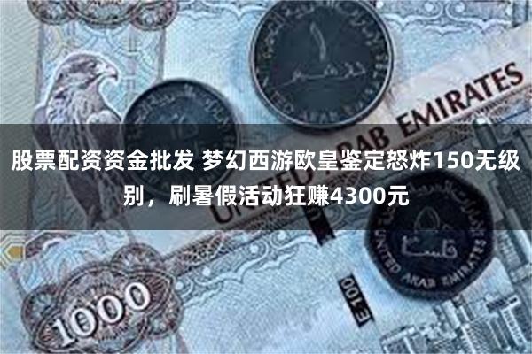 股票配资资金批发 梦幻西游欧皇鉴定怒炸150无级别，刷暑假活动狂赚4300元