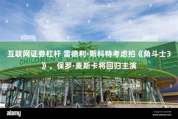 互联网证劵杠杆 雷德利·斯科特考虑拍《角斗士3》，保罗·麦斯卡将回归主演