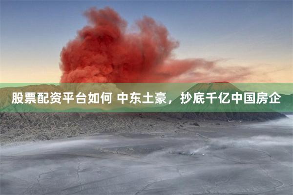 股票配资平台如何 中东土豪，抄底千亿中国房企