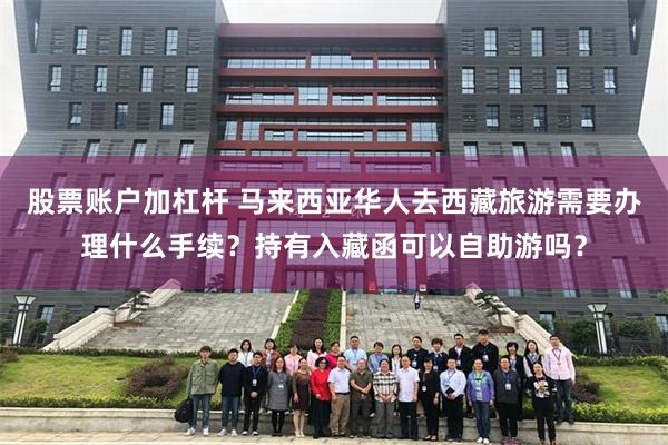 股票账户加杠杆 马来西亚华人去西藏旅游需要办理什么手续？持有入藏函可以自助游吗？