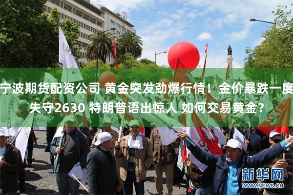 宁波期货配资公司 黄金突发劲爆行情！金价暴跌一度失守2630 特朗普语出惊人 如何交易黄金？