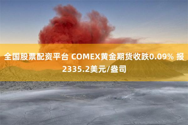 全国股票配资平台 COMEX黄金期货收跌0.09% 报2335.2美元/盎司