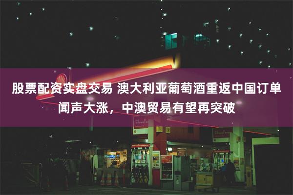 股票配资实盘交易 澳大利亚葡萄酒重返中国订单闻声大涨，中澳贸易有望再突破