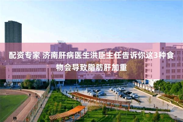配资专家 济南肝病医生洪臣主任告诉你这3种食物会导致脂肪肝加重