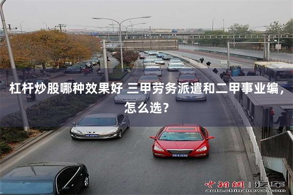 杠杆炒股哪种效果好 三甲劳务派遣和二甲事业编，怎么选？