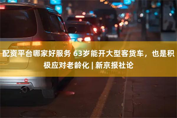 配资平台哪家好服务 63岁能开大型客货车，也是积极应对老龄化 | 新京报社论
