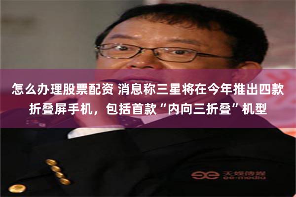 怎么办理股票配资 消息称三星将在今年推出四款折叠屏手机，包括首款“内向三折叠”机型