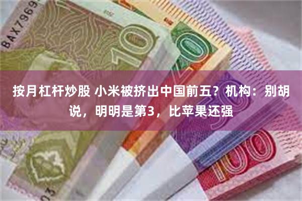 按月杠杆炒股 小米被挤出中国前五？机构：别胡说，明明是第3，比苹果还强