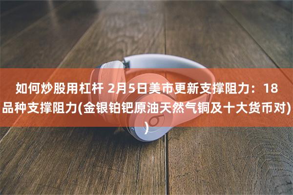 如何炒股用杠杆 2月5日美市更新支撑阻力：18品种支撑阻力(金银铂钯原油天然气铜及十大货币对)