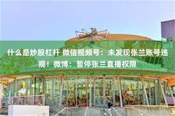 什么是炒股杠杆 微信视频号：未发现张兰账号违规！微博：暂停张兰直播权限