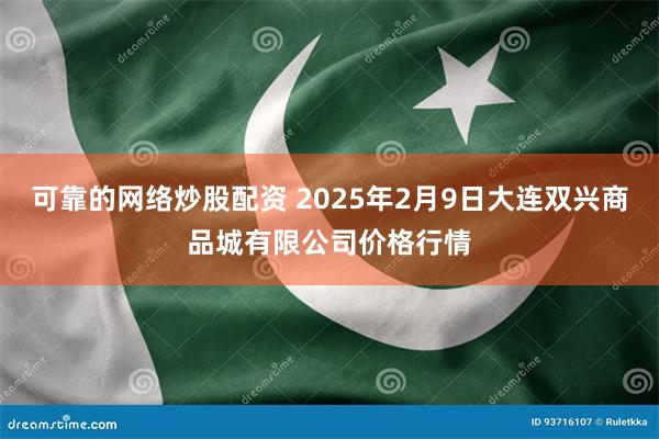 可靠的网络炒股配资 2025年2月9日大连双兴商品城有限公司价格行情