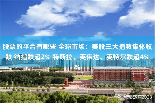 股票的平台有哪些 全球市场：美股三大指数集体收跌 纳指跌超2% 特斯拉、英伟达、英特尔跌超4%