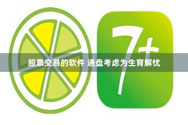 股票交易的软件 通盘考虑为生育解忧