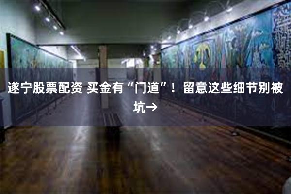 遂宁股票配资 买金有“门道”！留意这些细节别被坑→