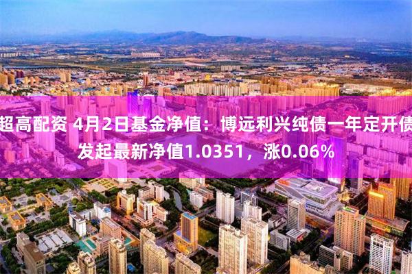 超高配资 4月2日基金净值：博远利兴纯债一年定开债发起最新净值1.0351，涨0.06%