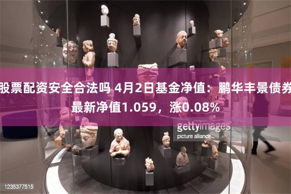 股票配资安全合法吗 4月2日基金净值：鹏华丰景债券最新净值1.059，涨0.08%
