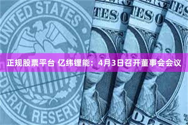 正规股票平台 亿纬锂能：4月3日召开董事会会议