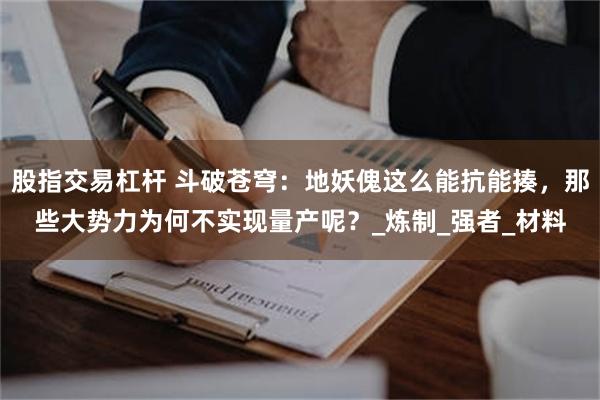 股指交易杠杆 斗破苍穹：地妖傀这么能抗能揍，那些大势力为何不实现量产呢？_炼制_强者_材料