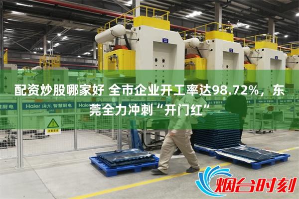 配资炒股哪家好 全市企业开工率达98.72%，东莞全力冲刺“开门红”