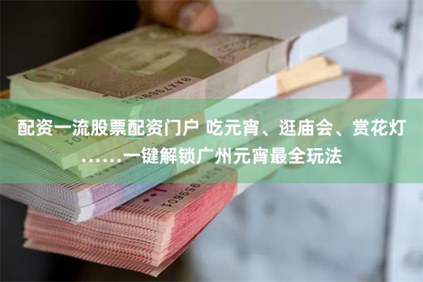 配资一流股票配资门户 吃元宵、逛庙会、赏花灯……一键解锁广州元宵最全玩法