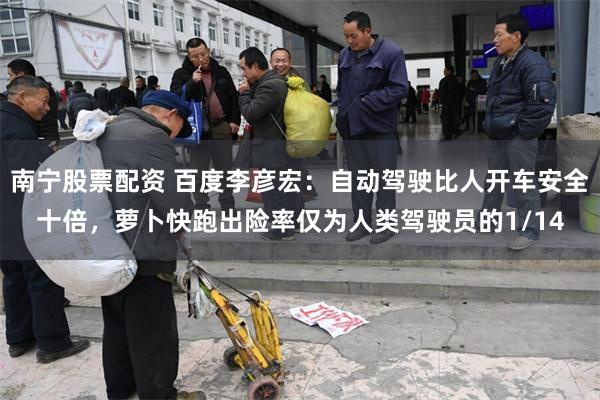 南宁股票配资 百度李彦宏：自动驾驶比人开车安全十倍，萝卜快跑出险率仅为人类驾驶员的1/14