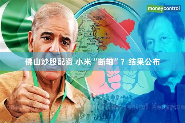 佛山炒股配资 小米“断轴”？结果公布
