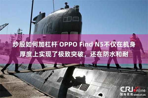 炒股如何加杠杆 OPPO Find N5不仅在机身厚度上实现了极致突破，还在防水和耐