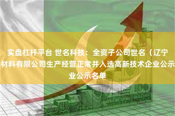 实盘杠杆平台 世名科技：全资子公司世名（辽宁）新材料有限公司生产经营正常并入选高新技术企业公示名单