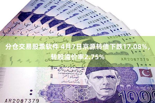 分仓交易股票软件 4月7日京源转债下跌17.08%，转股溢价率2.75%
