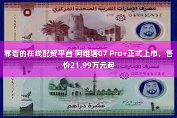 靠谱的在线配资平台 阿维塔07 Pro+正式上市，售价21.99万元起