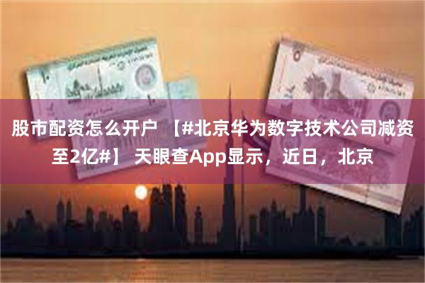 股市配资怎么开户 【#北京华为数字技术公司减资至2亿#】 天眼查App显示，近日，北京