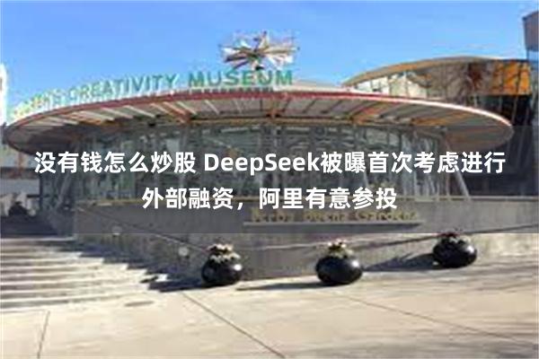 没有钱怎么炒股 DeepSeek被曝首次考虑进行外部融资，阿里有意参投