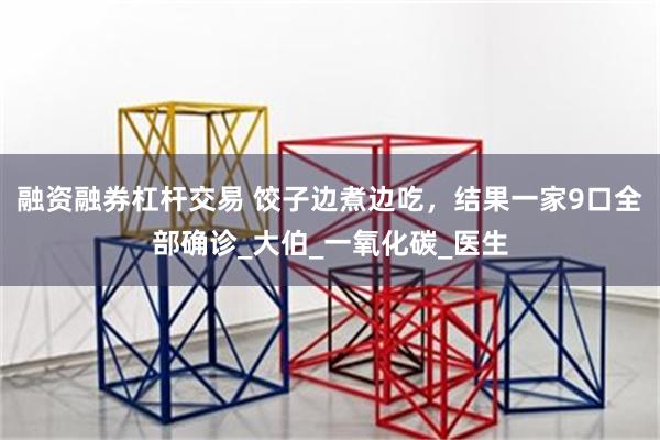 融资融券杠杆交易 饺子边煮边吃，结果一家9口全部确诊_大伯_一氧化碳_医生