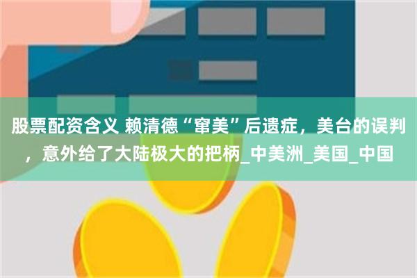 股票配资含义 赖清德“窜美”后遗症，美台的误判，意外给了大陆极大的把柄_中美洲_美国_中国