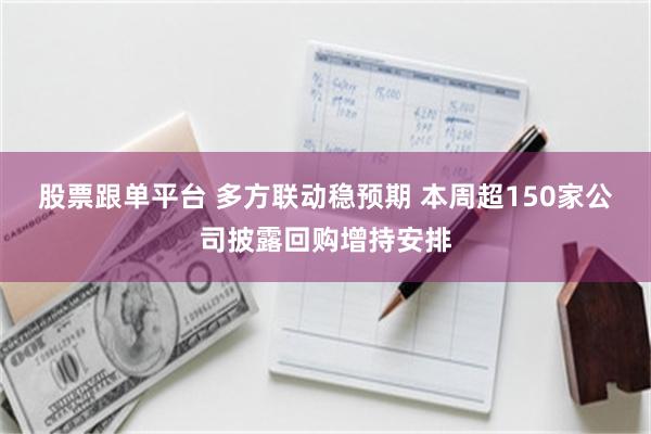 股票跟单平台 多方联动稳预期 本周超150家公司披露回购增持安排