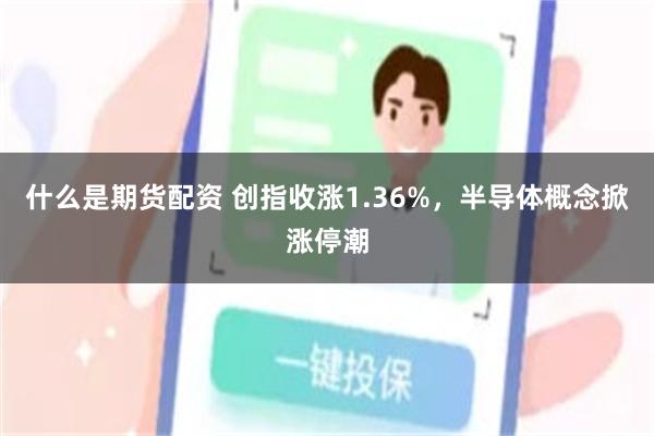 什么是期货配资 创指收涨1.36%，半导体概念掀涨停潮