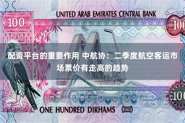配资平台的重要作用 中航协：二季度航空客运市场票价有走高的趋势