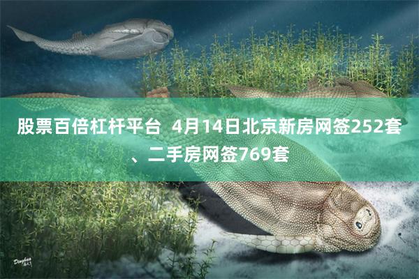 股票百倍杠杆平台  4月14日北京新房网签252套、二手房网签769套