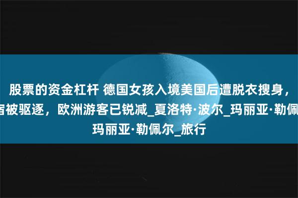股票的资金杠杆 德国女孩入境美国后遭脱衣搜身，拘留一宿被驱逐，欧洲游客已锐减_夏洛特·波尔_玛丽亚·勒佩尔_旅行
