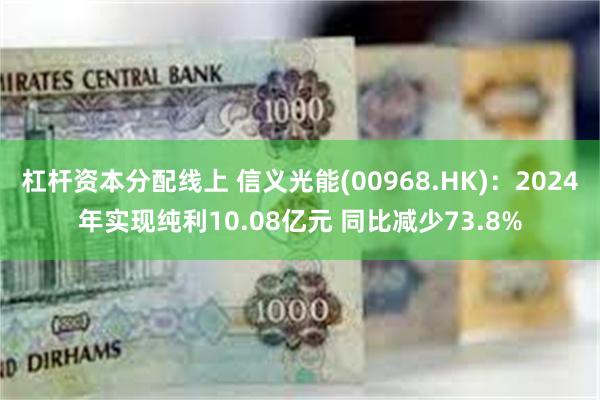 杠杆资本分配线上 信义光能(00968.HK)：2024年实现纯利10.08亿元 同比减少73.8%