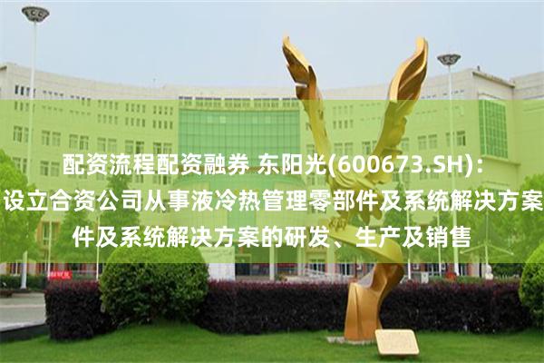 配资流程配资融券 东阳光(600673.SH)：子公司拟与中际旭创设立合资公司从事液冷热管理零部件及系统解决方案的研发、生产及销售
