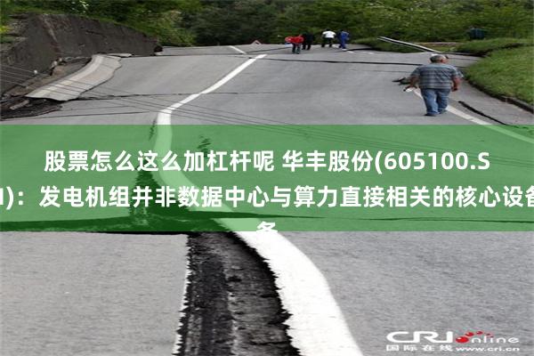 股票怎么这么加杠杆呢 华丰股份(605100.SH)：发电机组并非数据中心与算力直接相关的核心设备