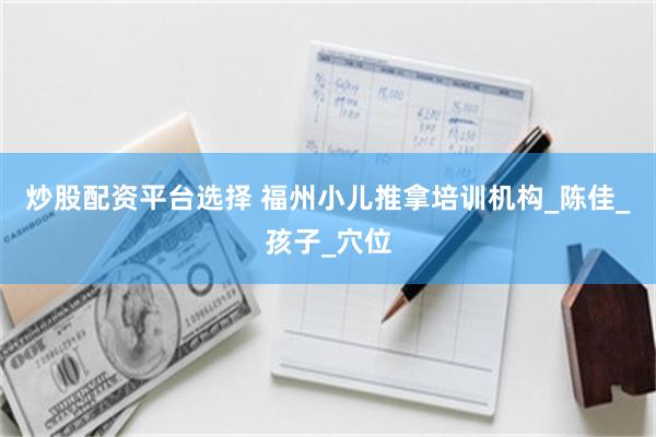 炒股配资平台选择 福州小儿推拿培训机构_陈佳_孩子_穴位