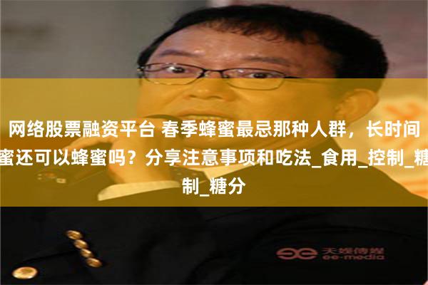 网络股票融资平台 春季蜂蜜最忌那种人群，长时间蜂蜜还可以蜂蜜吗？分享注意事项和吃法_食用_控制_糖分