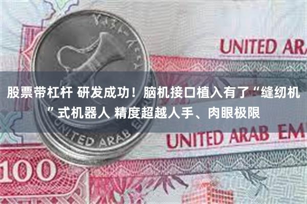 股票带杠杆 研发成功！脑机接口植入有了“缝纫机”式机器人 精度超越人手、肉眼极限