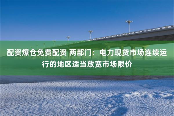 配资爆仓免费配资 两部门：电力现货市场连续运行的地区适当放宽市场限价